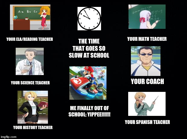Black background | YOUR ELA/READING TEACHER; THE TIME THAT GOES SO SLOW AT SCHOOL; YOUR MATH TEACHER; YOUR SCIENCE TEACHER; YOUR COACH; ME FINALLY OUT OF SCHOOL: YIPPEE!!!!!! YOUR SPANISH TEACHER; YOUR HISTORY TEACHER | image tagged in black background | made w/ Imgflip meme maker