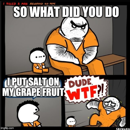 Srgrafo dude wtf | SO WHAT DID YOU DO; I PUT SALT ON MY GRAPE FRUIT | image tagged in srgrafo dude wtf | made w/ Imgflip meme maker