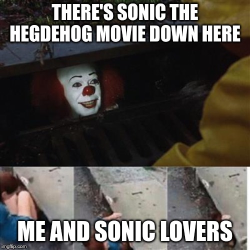 pennywise in sewer | THERE'S SONIC THE HEGDEHOG MOVIE DOWN HERE; ME AND SONIC LOVERS | image tagged in pennywise in sewer | made w/ Imgflip meme maker