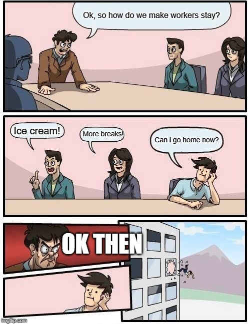 Boardroom Meeting Suggestion Meme | Ok, so how do we make workers stay? Ice cream! More breaks! Can i go home now? OK THEN | image tagged in memes,boardroom meeting suggestion | made w/ Imgflip meme maker