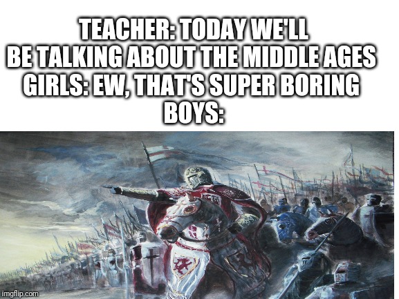 Ok class, | TEACHER: TODAY WE'LL BE TALKING ABOUT THE MIDDLE AGES 
GIRLS: EW, THAT'S SUPER BORING 
BOYS: | image tagged in memes,crusader,school | made w/ Imgflip meme maker
