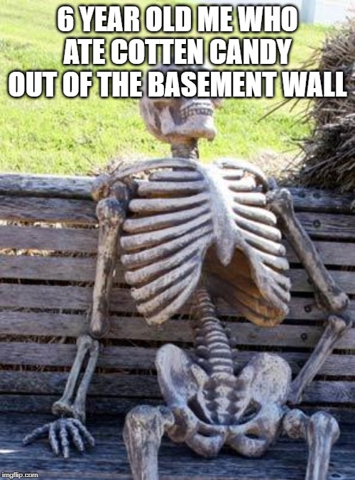 Waiting Skeleton | 6 YEAR OLD ME WHO ATE COTTEN CANDY OUT OF THE BASEMENT WALL | image tagged in memes,waiting skeleton | made w/ Imgflip meme maker