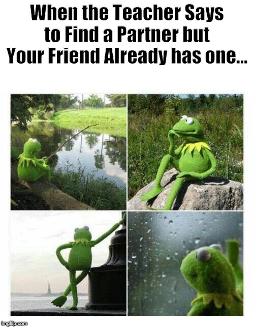 Who Else Can Relate? | When the Teacher Says to Find a Partner but Your Friend Already has one... | image tagged in sad kermit compilation | made w/ Imgflip meme maker