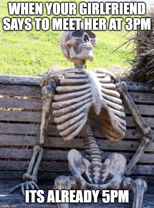 Waiting Skeleton Meme | WHEN YOUR GIRLFRIEND SAYS TO MEET HER AT 3PM; ITS ALREADY 5PM | image tagged in memes,waiting skeleton | made w/ Imgflip meme maker