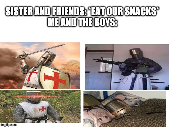 Crusade | SISTER AND FRIENDS: *EAT OUR SNACKS*
ME AND THE BOYS: | image tagged in blank white template,memes,crusader | made w/ Imgflip meme maker