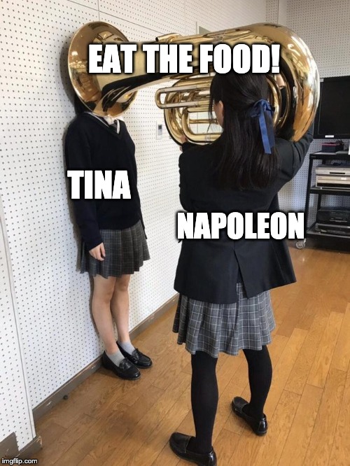 Girl Putting Tuba on Girl's Head | EAT THE FOOD! TINA; NAPOLEON | image tagged in girl putting tuba on girl's head | made w/ Imgflip meme maker