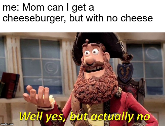 Well Yes, But Actually No Meme | me: Mom can I get a cheeseburger, but with no cheese | image tagged in memes,well yes but actually no | made w/ Imgflip meme maker