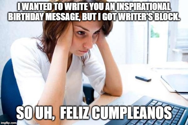 Frustrated at Computer | I WANTED TO WRITE YOU AN INSPIRATIONAL BIRTHDAY MESSAGE, BUT I GOT WRITER'S BLOCK. SO UH,  FELIZ CUMPLEANOS | image tagged in frustrated at computer | made w/ Imgflip meme maker