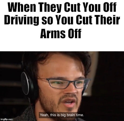 Yeah, this is big brain time | When They Cut You Off Driving so You Cut Their; Arms Off | image tagged in yeah this is big brain time | made w/ Imgflip meme maker