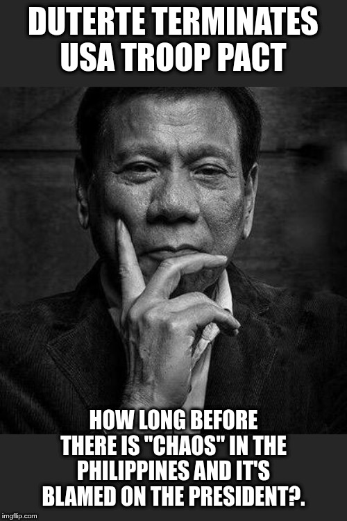 Rodrigo Duterte | DUTERTE TERMINATES USA TROOP PACT; HOW LONG BEFORE THERE IS "CHAOS" IN THE PHILIPPINES AND IT'S BLAMED ON THE PRESIDENT?. | image tagged in duterte bw,rodrigo duterte,philippines,political meme | made w/ Imgflip meme maker