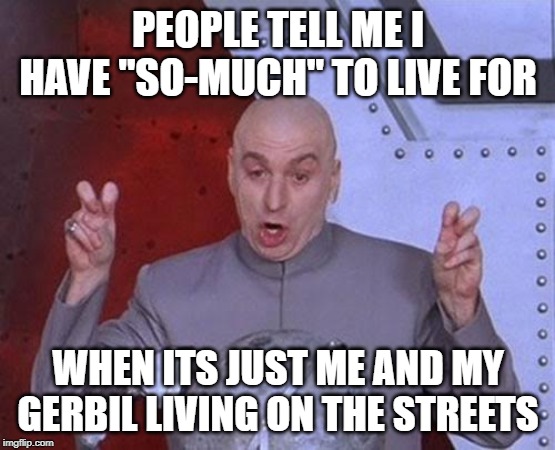 Dr Evil Laser | PEOPLE TELL ME I HAVE "SO-MUCH" TO LIVE FOR; WHEN ITS JUST ME AND MY GERBIL LIVING ON THE STREETS | image tagged in memes,dr evil laser | made w/ Imgflip meme maker