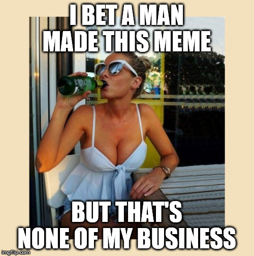 none of my business | I BET A MAN MADE THIS MEME BUT THAT'S NONE OF MY BUSINESS | image tagged in none of my business | made w/ Imgflip meme maker