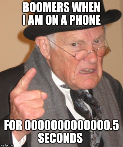 Back In My Day Meme | BOOMERS WHEN I AM ON A PHONE; FOR 0000000000000.5 SECONDS | image tagged in memes,back in my day | made w/ Imgflip meme maker