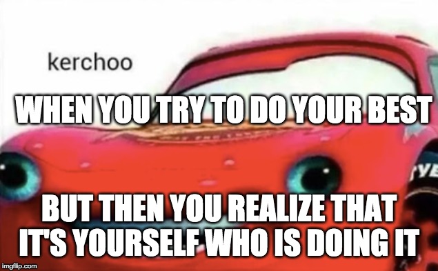 pls comment and follow me for more clickbait... | WHEN YOU TRY TO DO YOUR BEST; BUT THEN YOU REALIZE THAT IT'S YOURSELF WHO IS DOING IT | image tagged in lightning mcqueen | made w/ Imgflip meme maker