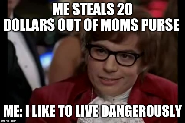 I Too Like To Live Dangerously | ME STEALS 20 DOLLARS OUT OF MOMS PURSE; ME: I LIKE TO LIVE DANGEROUSLY | image tagged in memes,i too like to live dangerously | made w/ Imgflip meme maker