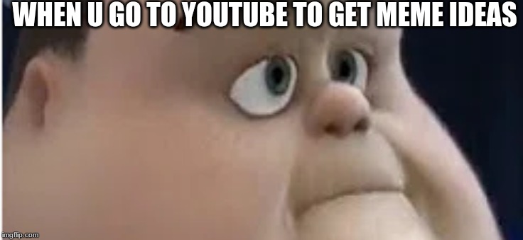 something | WHEN U GO TO YOUTUBE TO GET MEME IDEAS | image tagged in memes | made w/ Imgflip meme maker