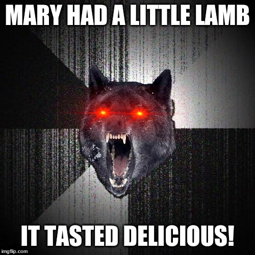 Lol i took a song my baby sister listens to and turned it into a meme | MARY HAD A LITTLE LAMB; IT TASTED DELICIOUS! | image tagged in memes,insanity wolf,funny,lmao,roflmao,omg | made w/ Imgflip meme maker