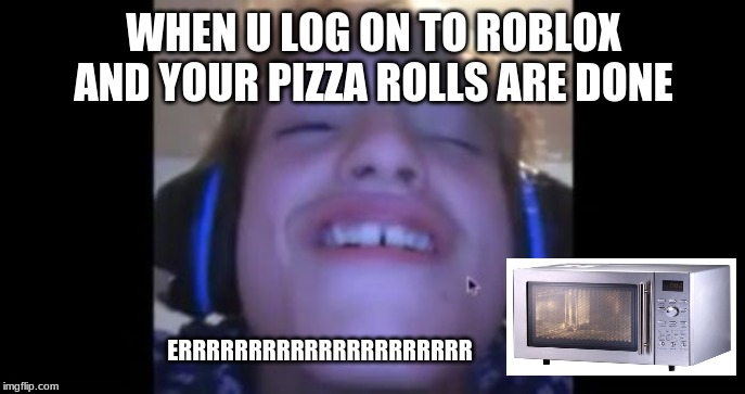 When u load into roblox and theres a naked girl | WHEN U LOG ON TO ROBLOX AND YOUR PIZZA ROLLS ARE DONE; ERRRRRRRRRRRRRRRRRRRRR | image tagged in when u load into roblox and theres a naked girl | made w/ Imgflip meme maker
