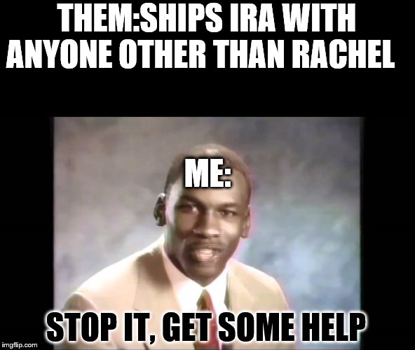 Stop it get some help | THEM:SHIPS IRA WITH ANYONE OTHER THAN RACHEL; ME:; STOP IT, GET SOME HELP | image tagged in stop it get some help | made w/ Imgflip meme maker