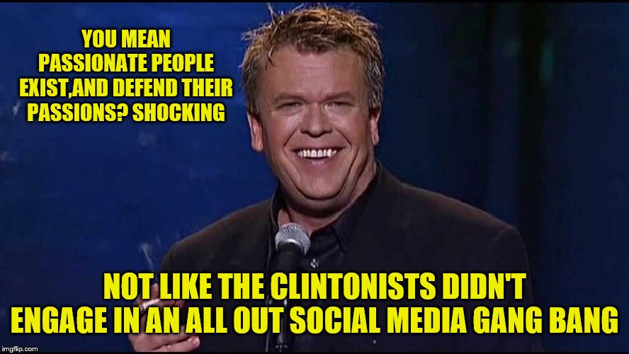 Ron White | YOU MEAN PASSIONATE PEOPLE EXIST,AND DEFEND THEIR PASSIONS? SHOCKING NOT LIKE THE CLINTONISTS DIDN'T ENGAGE IN AN ALL OUT SOCIAL MEDIA GANG  | image tagged in ron white | made w/ Imgflip meme maker