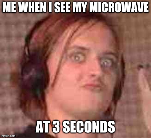 dfousdfgsodug | ME WHEN I SEE MY MICROWAVE; AT 3 SECONDS | image tagged in dfousdfgsodug | made w/ Imgflip meme maker