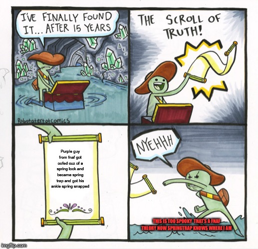 The Scroll Of Truth Meme | Purple guy from fnaf got oofed cuz of a spring lock and became spring trap and got his ankle spring snapped; THIS IS TOO SPOOKY  THAT’S A FNAF THEORY NOW SPRINGTRAP KNOWS WHERE I AM | image tagged in memes,the scroll of truth | made w/ Imgflip meme maker