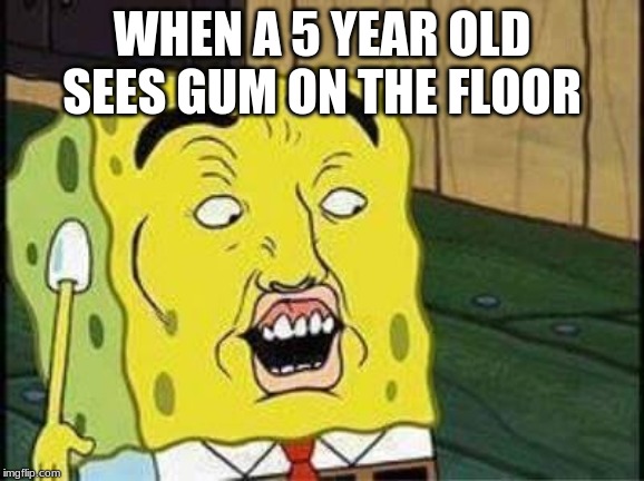 sponge bob bruh | WHEN A 5 YEAR OLD SEES GUM ON THE FLOOR | image tagged in sponge bob bruh | made w/ Imgflip meme maker