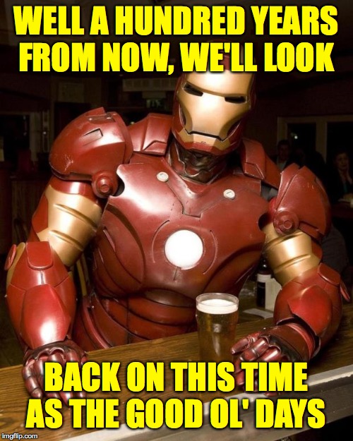 WELL A HUNDRED YEARS
FROM NOW, WE'LL LOOK BACK ON THIS TIME AS THE GOOD OL' DAYS | made w/ Imgflip meme maker