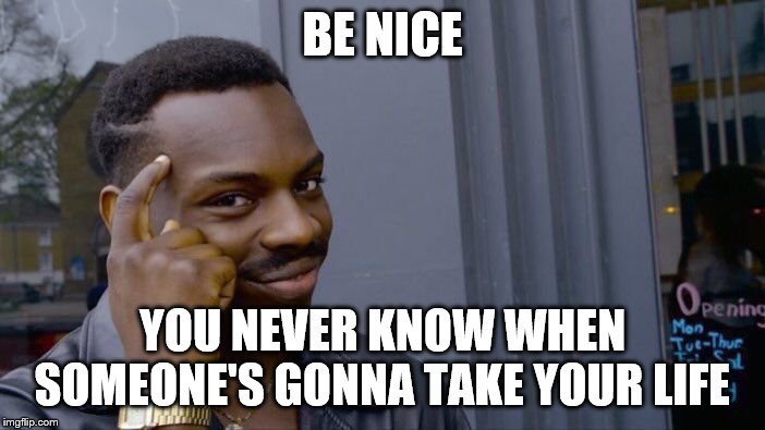 Roll Safe Think About It Meme | BE NICE; YOU NEVER KNOW WHEN SOMEONE'S GONNA TAKE YOUR LIFE | image tagged in memes,roll safe think about it | made w/ Imgflip meme maker
