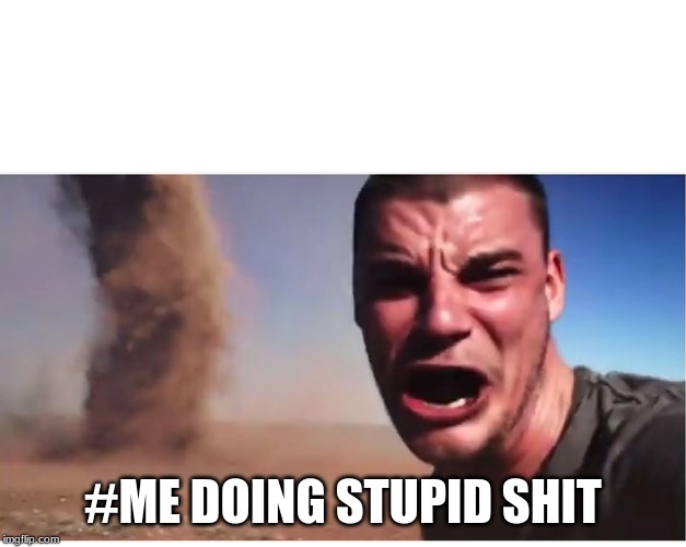 Here it come meme | #ME DOING STUPID SHIT | image tagged in here it come meme | made w/ Imgflip meme maker