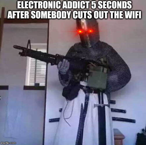 Crusader knight with M60 Machine Gun | ELECTRONIC ADDICT 5 SECONDS AFTER SOMEBODY CUTS OUT THE WIFI | image tagged in crusader knight with m60 machine gun | made w/ Imgflip meme maker