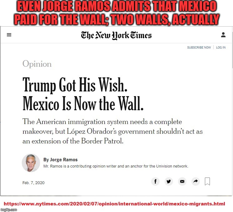 As he tends to do, president Trump delivers on another campaign promise. | EVEN JORGE RAMOS ADMITS THAT MEXICO PAID FOR THE WALL; TWO WALLS, ACTUALLY | image tagged in trump wall,trump landslide 2020,lock down the border | made w/ Imgflip meme maker