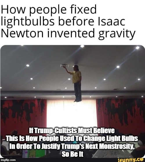 "If Trump-Cultists Must Believe This Is How People Used To Change Light Bulbs..." | If Trump-Cultists Must Believe 
This Is How People Used To Change Light Bulbs 
In Order To Justify Trump's Next Monstrosity, 
So Be It | image tagged in trump cultists,dimwits,addlepates,a sucker is born every minute | made w/ Imgflip meme maker