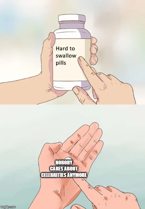 Hard To Swallow Pills Meme | NOBODY CARES ABOUT CELEBRITIES ANYMORE | image tagged in memes,hard to swallow pills | made w/ Imgflip meme maker