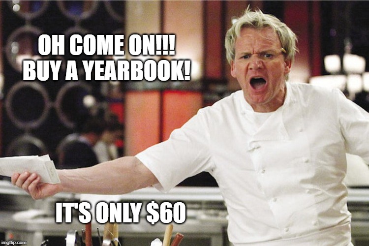 Oh come on!!! Buy a yearbook! | OH COME ON!!! BUY A YEARBOOK! IT'S ONLY $60 | image tagged in yearbook,angry chef gordon ramsay | made w/ Imgflip meme maker