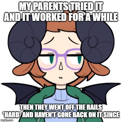Sad Me | MY PARENTS TRIED IT AND IT WORKED FOR A WHILE THEN THEY WENT OFF THE RAILS *HARD* AND HAVEN'T GONE BACK ON IT SINCE | image tagged in sad me | made w/ Imgflip meme maker