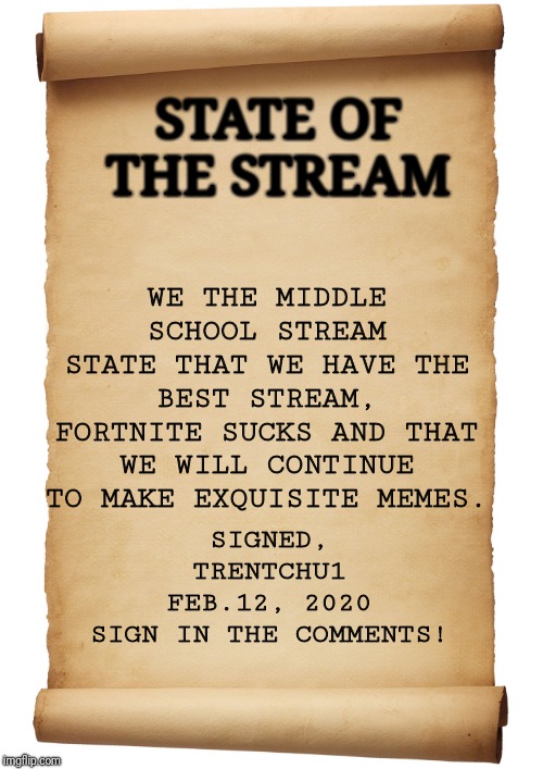 Blank Scroll |  STATE OF THE STREAM; WE THE MIDDLE SCHOOL STREAM STATE THAT WE HAVE THE BEST STREAM, FORTNITE SUCKS AND THAT WE WILL CONTINUE TO MAKE EXQUISITE MEMES. SIGNED,
TRENTCHU1
FEB.12, 2020

SIGN IN THE COMMENTS! | image tagged in blank scroll | made w/ Imgflip meme maker