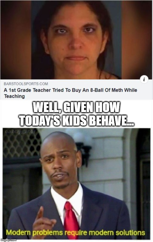 Got Meth? | WELL, GIVEN HOW TODAY'S KIDS BEHAVE... | image tagged in modern problems,headlines | made w/ Imgflip meme maker