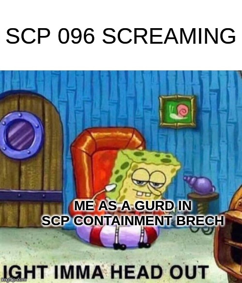 Spongebob Ight Imma Head Out |  SCP 096 SCREAMING; ME AS A GURD IN SCP CONTAINMENT BRECH | image tagged in memes,spongebob ight imma head out | made w/ Imgflip meme maker