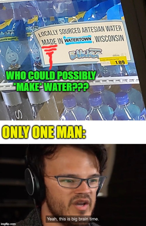 there they go making h2O again | WATERTOWN; WHO COULD POSSIBLY *MAKE* WATER??? ONLY ONE MAN: | image tagged in yeah this is big brain time,water,funny memes,fun | made w/ Imgflip meme maker