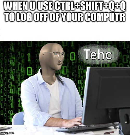 tehc | WHEN U USE CTRL+SHIFT+Q+Q TO LOG OFF OF YOUR COMPUTR | image tagged in tehc | made w/ Imgflip meme maker
