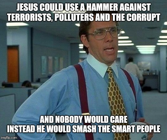 That Would Be Great Meme | JESUS COULD USE A HAMMER AGAINST TERRORISTS, POLLUTERS AND THE CORRUPT; AND NOBODY WOULD CARE
INSTEAD HE WOULD SMASH THE SMART PEOPLE | image tagged in memes,that would be great | made w/ Imgflip meme maker