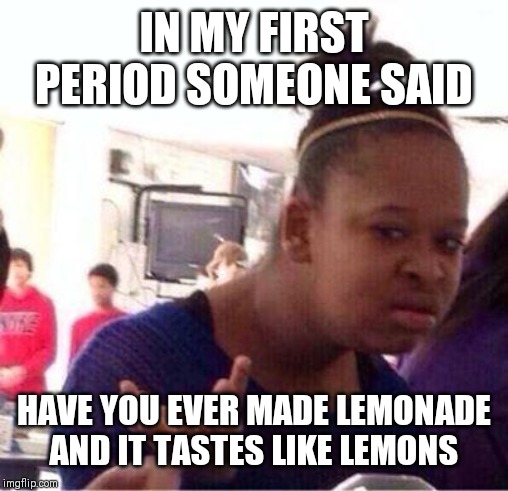 Wut? | IN MY FIRST PERIOD SOMEONE SAID; HAVE YOU EVER MADE LEMONADE AND IT TASTES LIKE LEMONS | image tagged in wut | made w/ Imgflip meme maker