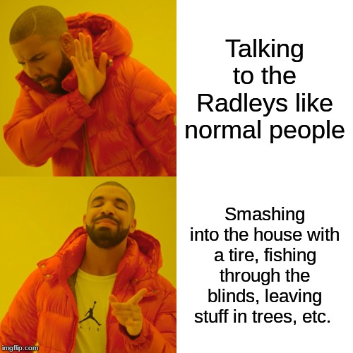 Drake Hotline Bling Meme | Talking to the Radleys like normal people; Smashing into the house with a tire, fishing through the blinds, leaving stuff in trees, etc. | image tagged in memes,drake hotline bling | made w/ Imgflip meme maker