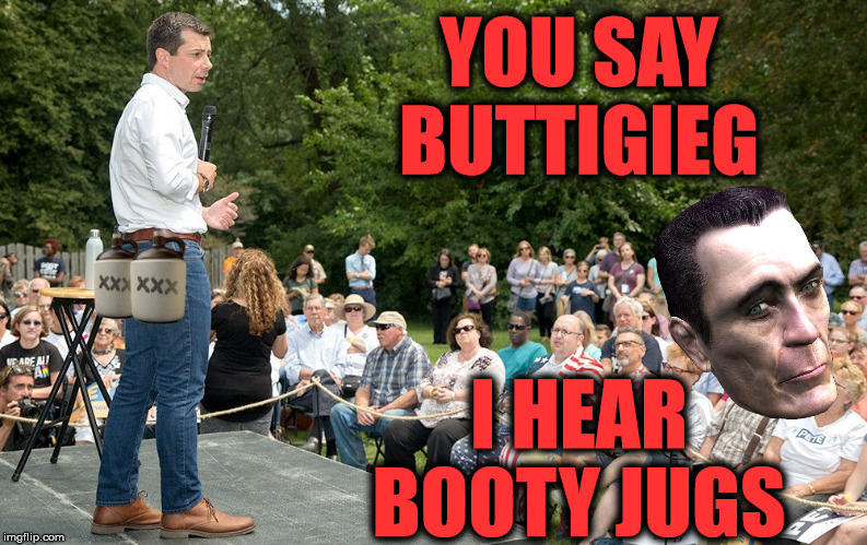 Pete 'Booty Jugs' Buttigieg | YOU SAY BUTTIGIEG; I HEAR BOOTY JUGS | image tagged in memes,2020 elections,yo dawg heard you,one does not simply,but thats none of my business,i see what you did there | made w/ Imgflip meme maker