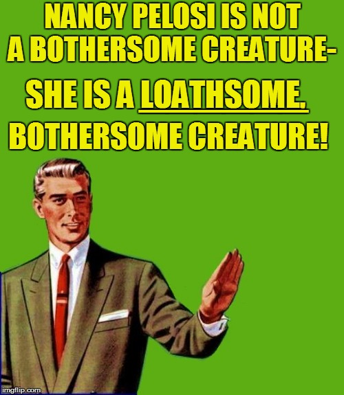 NANCY PELOSI IS NOT A BOTHERSOME CREATURE- SHE IS A LOATHSOME, ______ BOTHERSOME CREATURE! | made w/ Imgflip meme maker