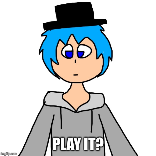 PLAY IT? | image tagged in human luno 2 | made w/ Imgflip meme maker