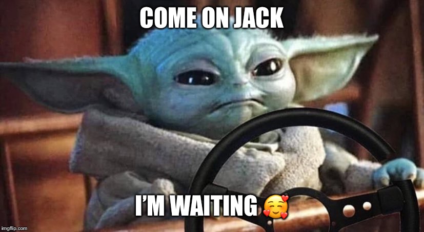 Baby Yoda Driving | COME ON JACK; I’M WAITING 🥰 | image tagged in baby yoda driving | made w/ Imgflip meme maker