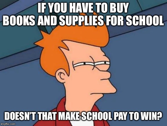 Futurama Fry | IF YOU HAVE TO BUY BOOKS AND SUPPLIES FOR SCHOOL; DOESN’T THAT MAKE SCHOOL PAY TO WIN? | image tagged in memes,futurama fry,school | made w/ Imgflip meme maker