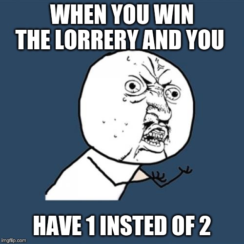 sad | WHEN YOU WIN THE LORRERY AND YOU; HAVE 1 INSTED OF 2 | image tagged in memes,y u no | made w/ Imgflip meme maker